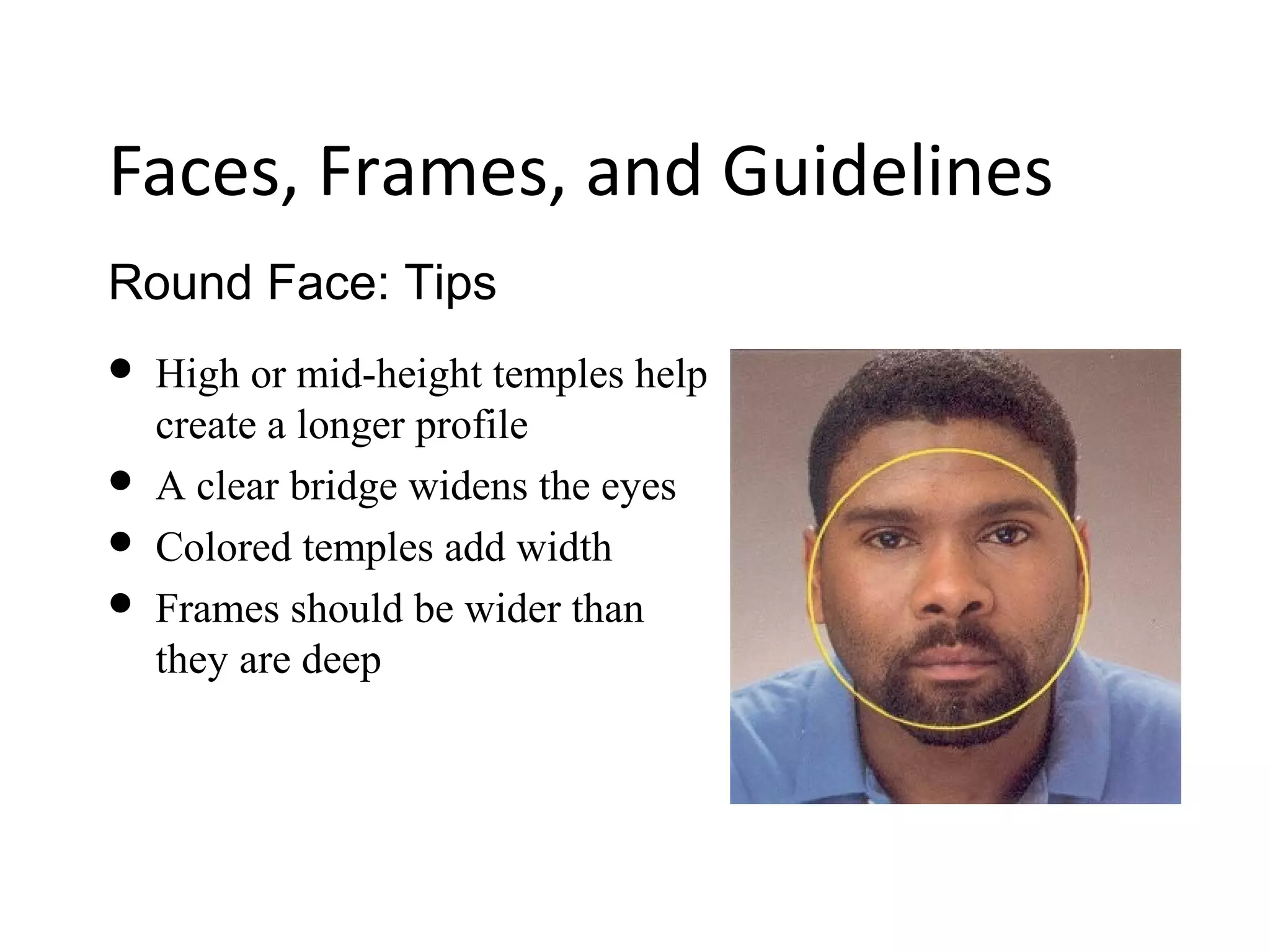 Round Face: Tips
Faces, Frames, and Guidelines
 High or mid-height temples help
create a longer profile
 A clear bridge widens the eyes
 Colored temples add width
 Frames should be wider than
they are deep
 