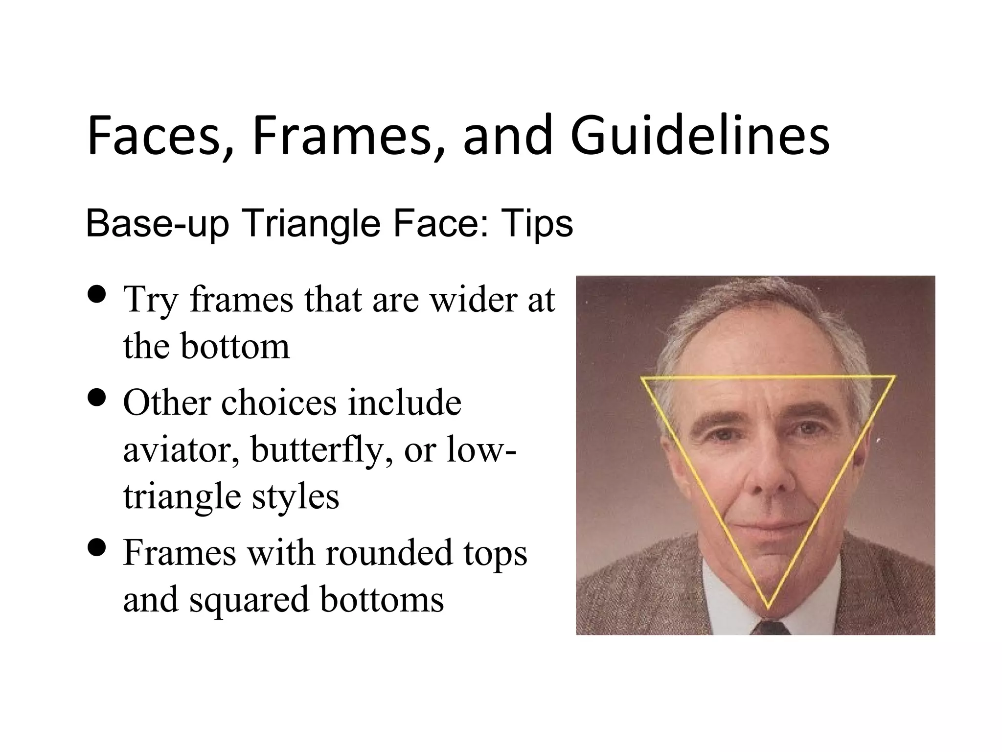 Base-up Triangle Face: Tips
Faces, Frames, and Guidelines
 Try frames that are wider at
the bottom
 Other choices include
aviator, butterfly, or low-
triangle styles
 Frames with rounded tops
and squared bottoms
 