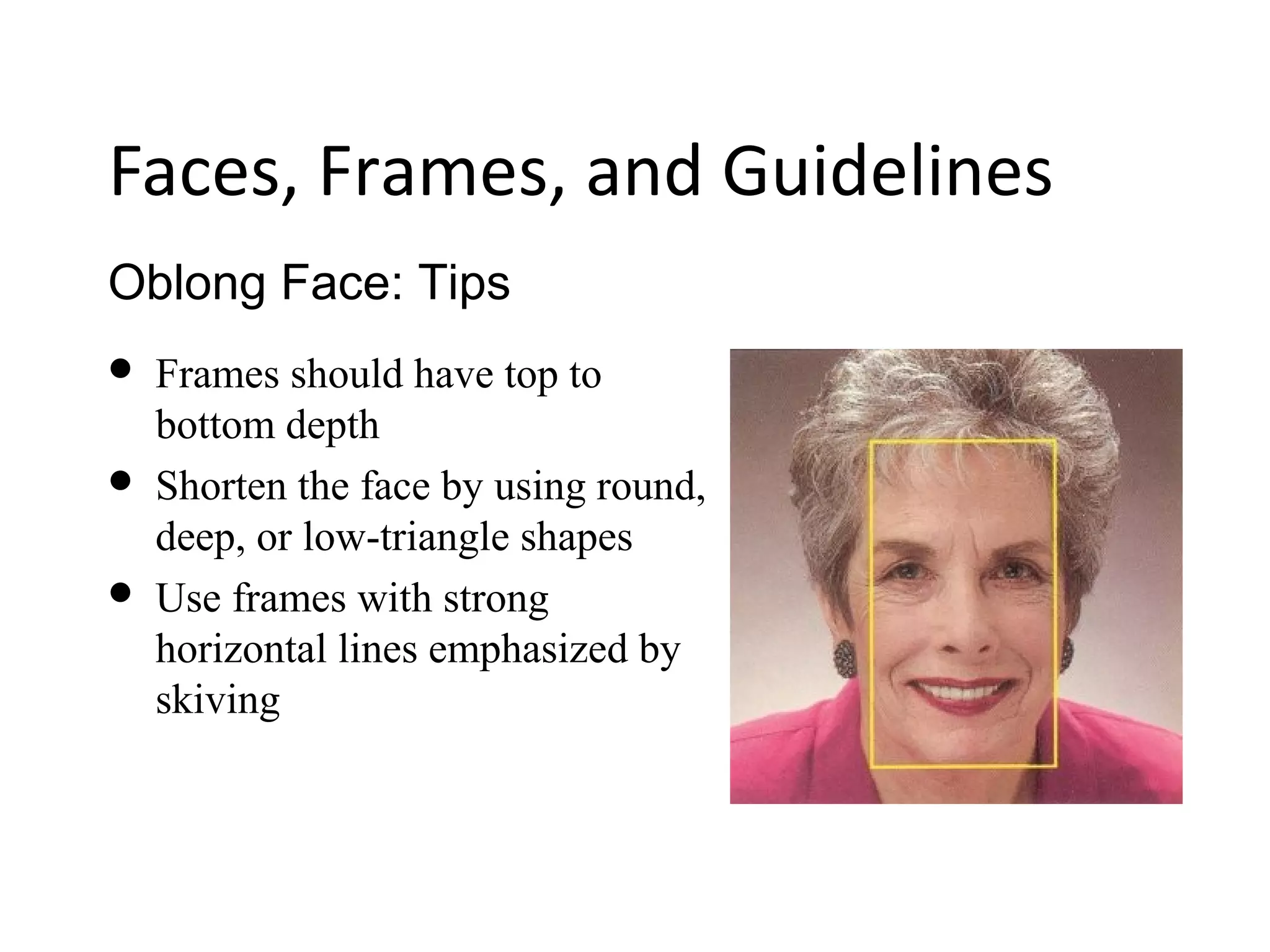 Oblong Face: Tips
Faces, Frames, and Guidelines
 Frames should have top to
bottom depth
 Shorten the face by using round,
deep, or low-triangle shapes
 Use frames with strong
horizontal lines emphasized by
skiving
 