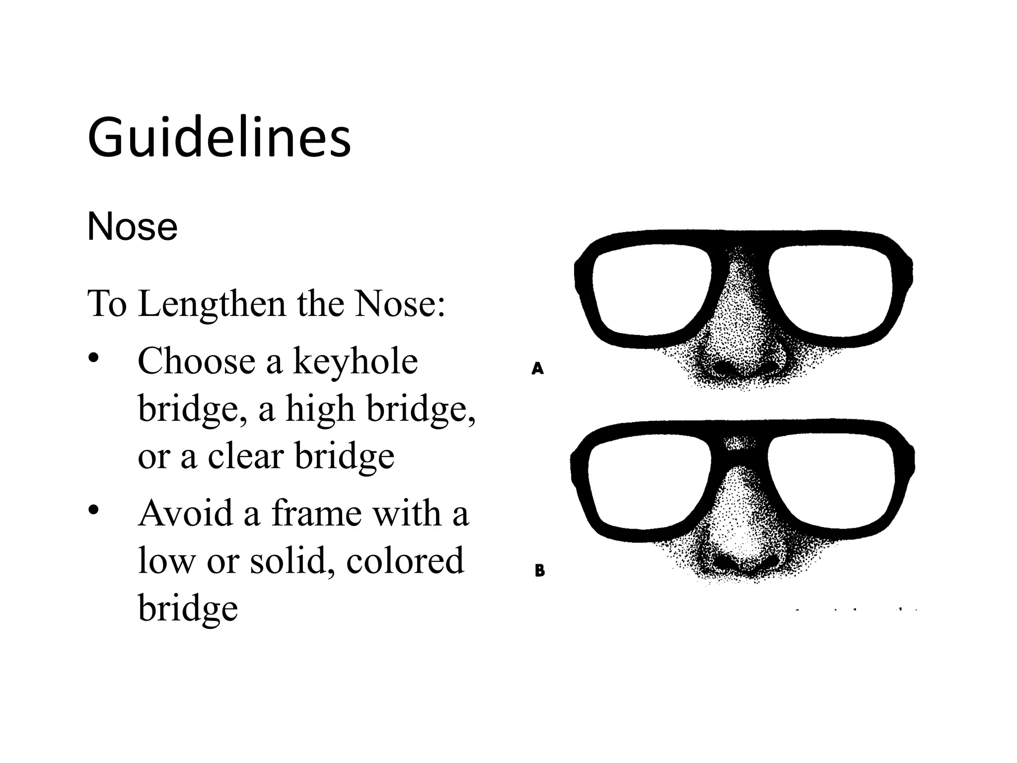 Guidelines
To Lengthen the Nose:
• Choose a keyhole
bridge, a high bridge,
or a clear bridge
• Avoid a frame with a
low or solid, colored
bridge
Nose
 