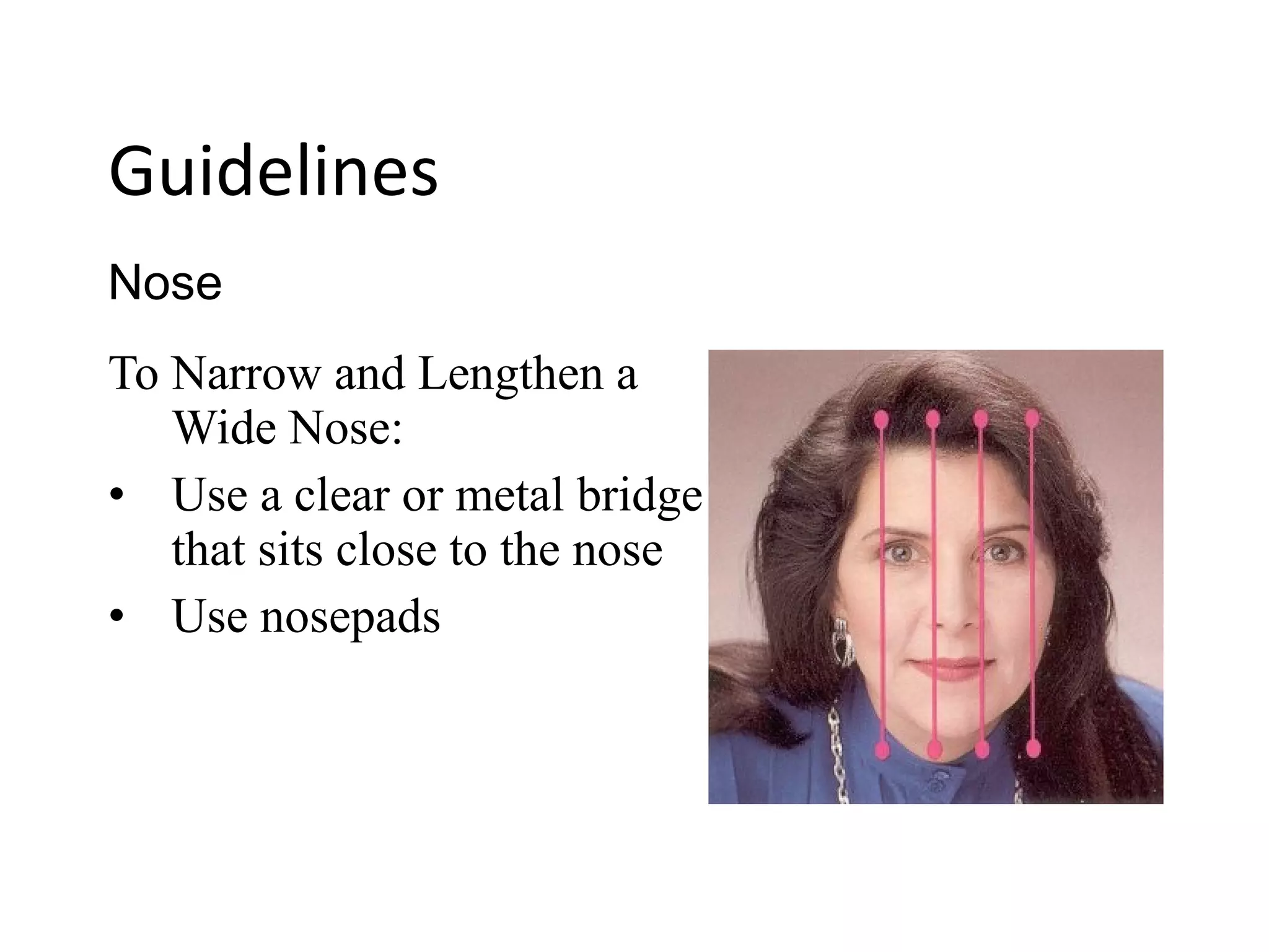 To Narrow and Lengthen a
Wide Nose:
• Use a clear or metal bridge
that sits close to the nose
• Use nosepads
Nose
Guidelines
 