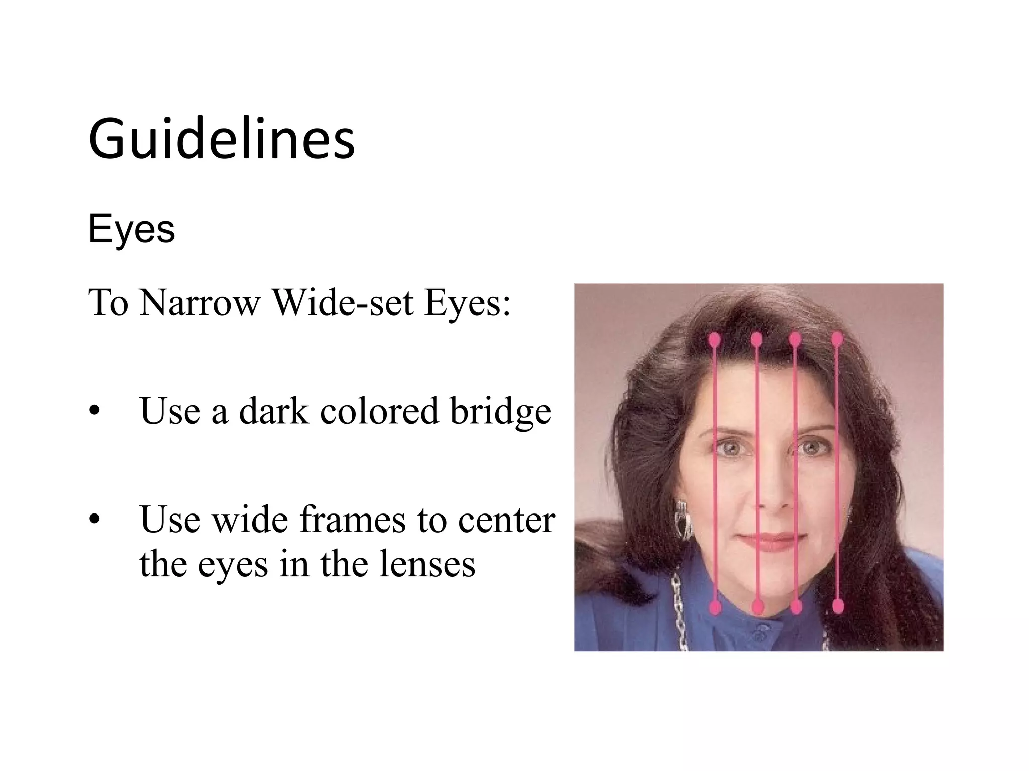 To Narrow Wide-set Eyes:
• Use a dark colored bridge
• Use wide frames to center
the eyes in the lenses
Eyes
Guidelines
 