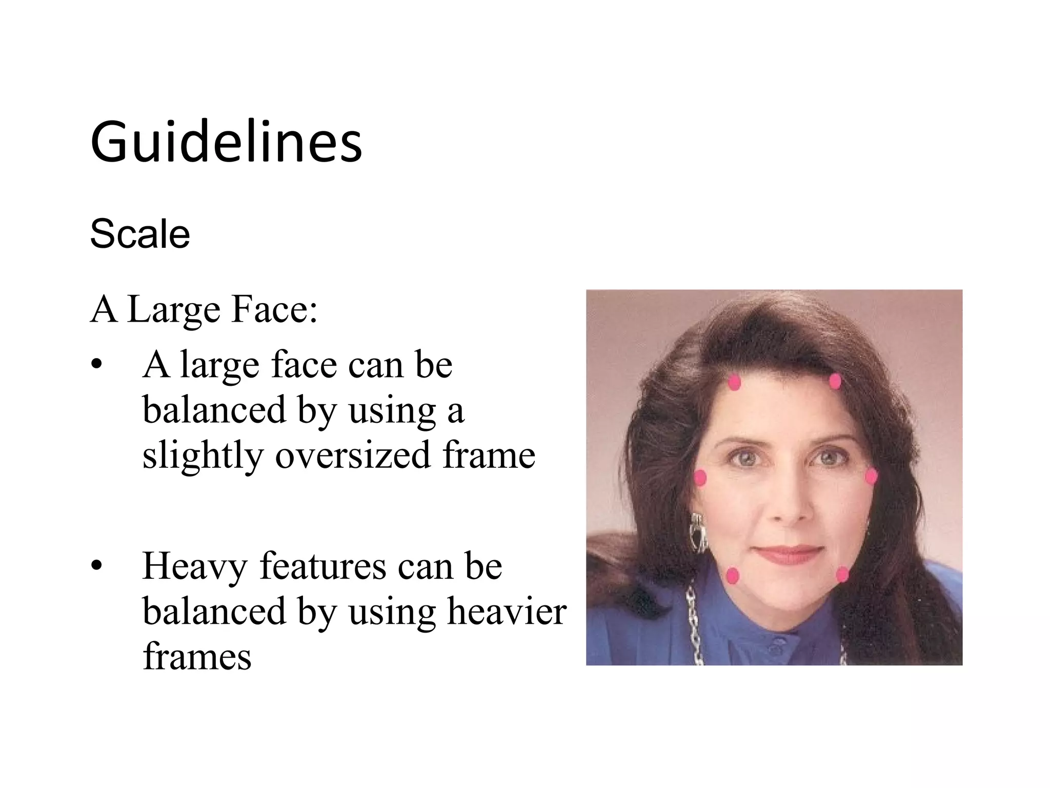 A Large Face:
• A large face can be
balanced by using a
slightly oversized frame
• Heavy features can be
balanced by using heavier
frames
Scale
Guidelines
 