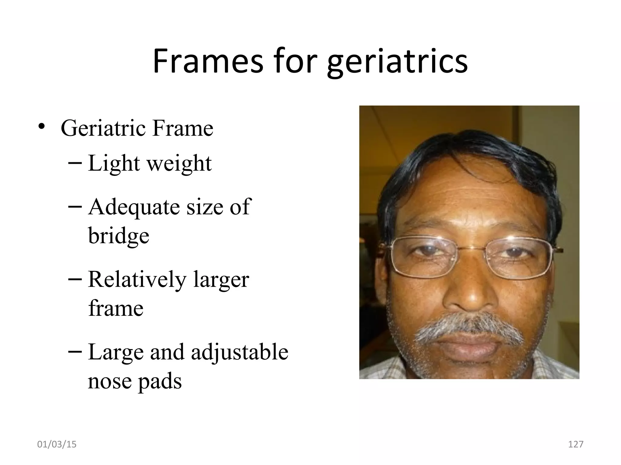Frames for geriatrics
• Geriatric Frame
– Light weight
– Adequate size of
bridge
– Relatively larger
frame
– Large and adjustable
nose pads
01/03/15 127
 