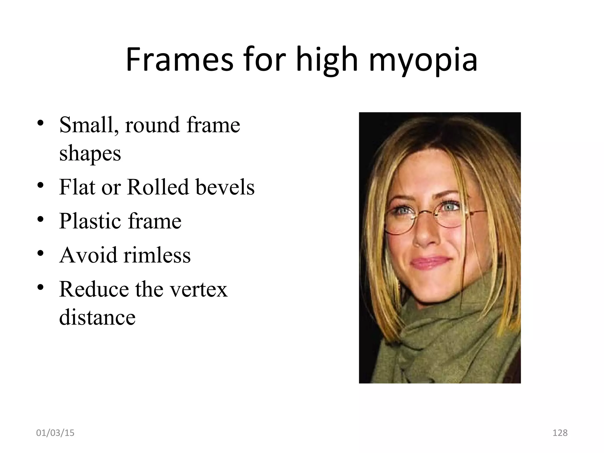 Frames for high myopia
• Small, round frame
shapes
• Flat or Rolled bevels
• Plastic frame
• Avoid rimless
• Reduce the vertex
distance
01/03/15 128
 