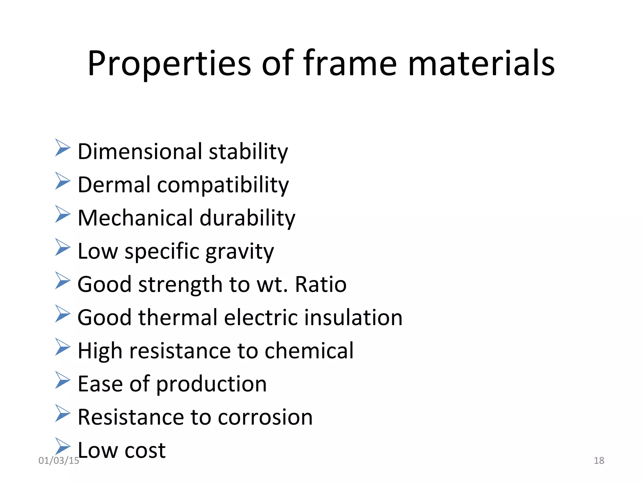 Properties of frame materials
 Dimensional stability
 Dermal compatibility
 Mechanical durability
 Low specific gravity
 Good strength to wt. Ratio
 Good thermal electric insulation
 High resistance to chemical
 Ease of production
 Resistance to corrosion
 Low cost01/03/15 18
 