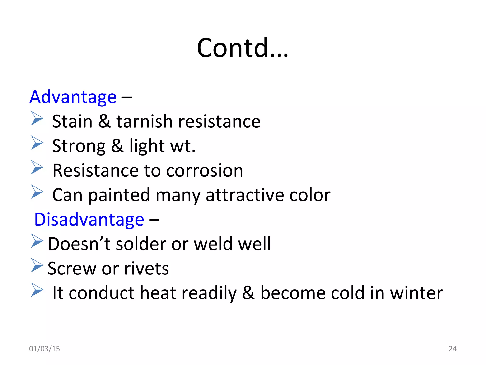 Contd…
Advantage –
 Stain & tarnish resistance
 Strong & light wt.
 Resistance to corrosion
 Can painted many attractive color
Disadvantage –
Doesn’t solder or weld well
Screw or rivets
 It conduct heat readily & become cold in winter
01/03/15 24
 