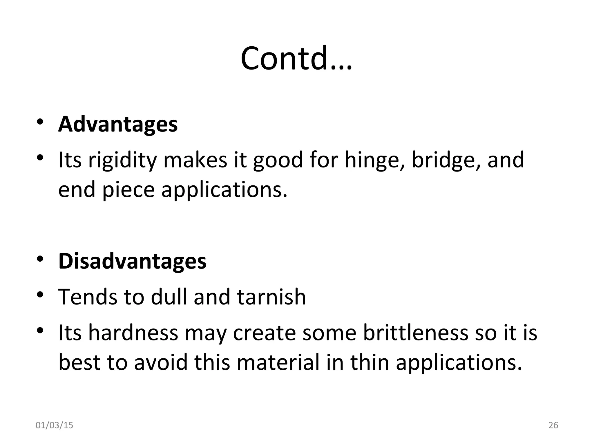 Contd…
• Advantages
• Its rigidity makes it good for hinge, bridge, and
end piece applications.
• Disadvantages
• Tends to dull and tarnish
• Its hardness may create some brittleness so it is
best to avoid this material in thin applications.
01/03/15 26
 