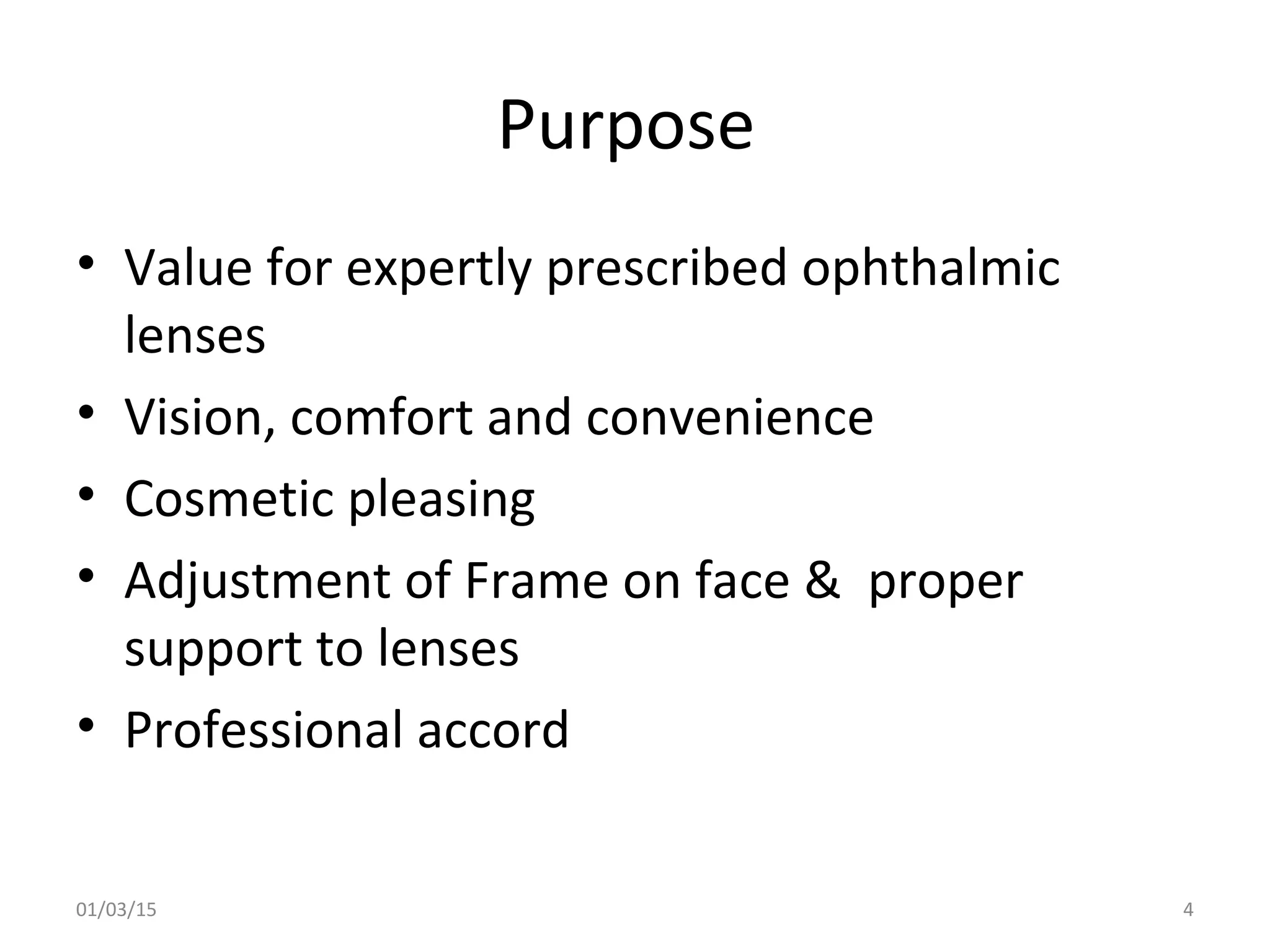 Purpose
• Value for expertly prescribed ophthalmic
lenses
• Vision, comfort and convenience
• Cosmetic pleasing
• Adjustment of Frame on face & proper
support to lenses
• Professional accord
01/03/15 4
 