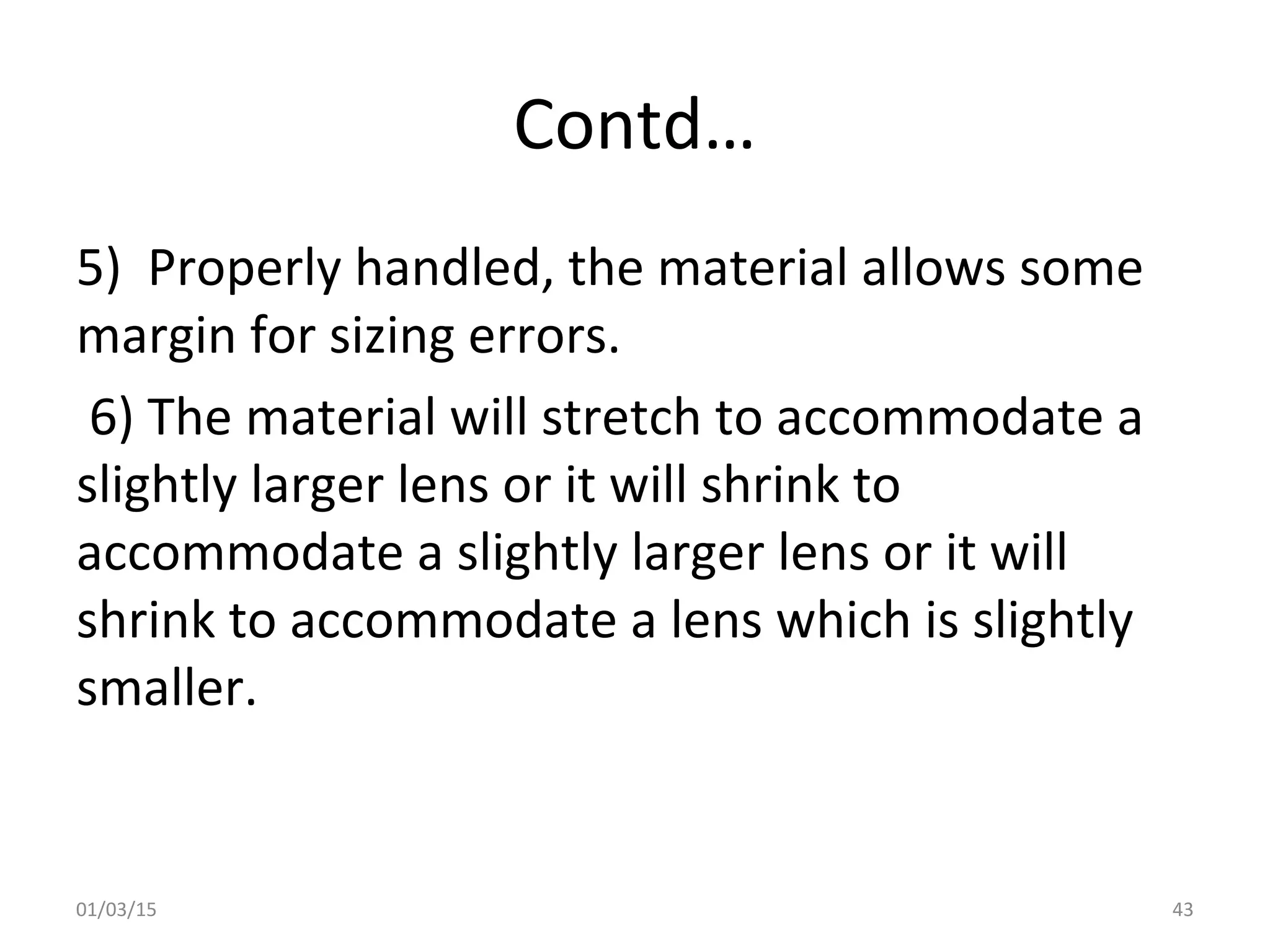Contd…
5) Properly handled, the material allows some
margin for sizing errors.
6) The material will stretch to accommodate a
slightly larger lens or it will shrink to
accommodate a slightly larger lens or it will
shrink to accommodate a lens which is slightly
smaller.
01/03/15 43
 