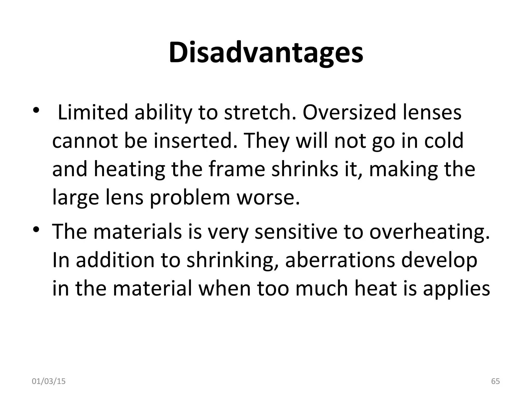 Disadvantages
• Limited ability to stretch. Oversized lenses
cannot be inserted. They will not go in cold
and heating the frame shrinks it, making the
large lens problem worse.
• The materials is very sensitive to overheating.
In addition to shrinking, aberrations develop
in the material when too much heat is applies
01/03/15 65
 