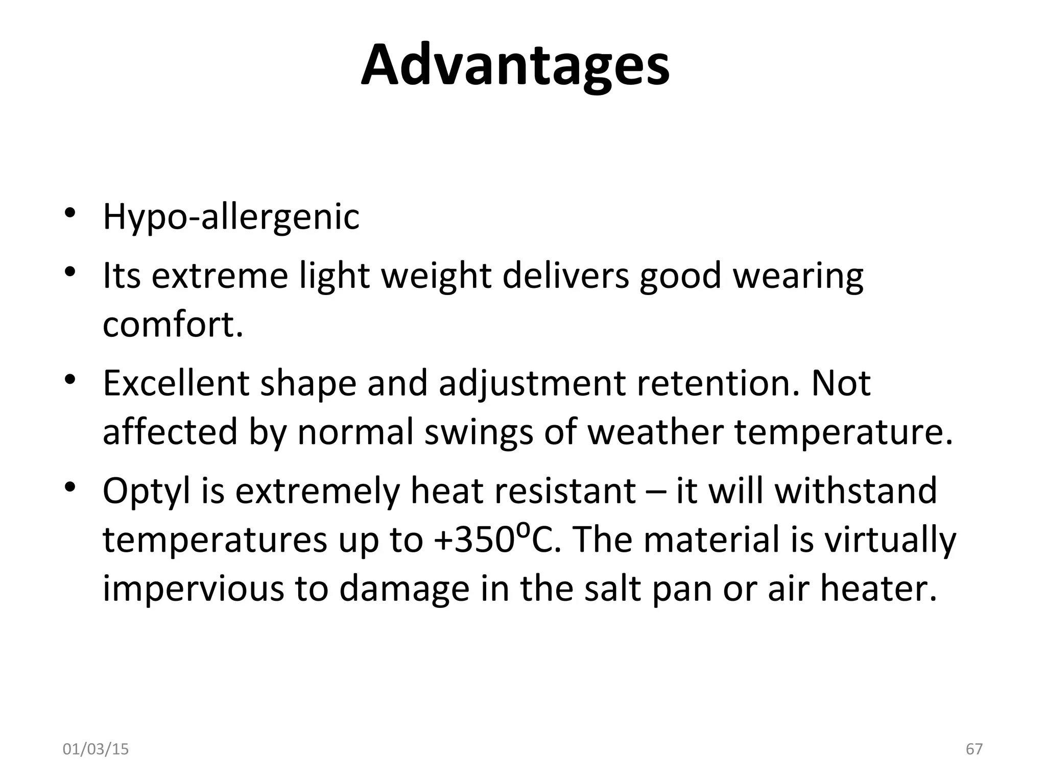 Advantages
• Hypo-allergenic
• Its extreme light weight delivers good wearing
comfort.
• Excellent shape and adjustment retention. Not
affected by normal swings of weather temperature.
• Optyl is extremely heat resistant – it will withstand
temperatures up to +350⁰C. The material is virtually
impervious to damage in the salt pan or air heater.
01/03/15 67
 