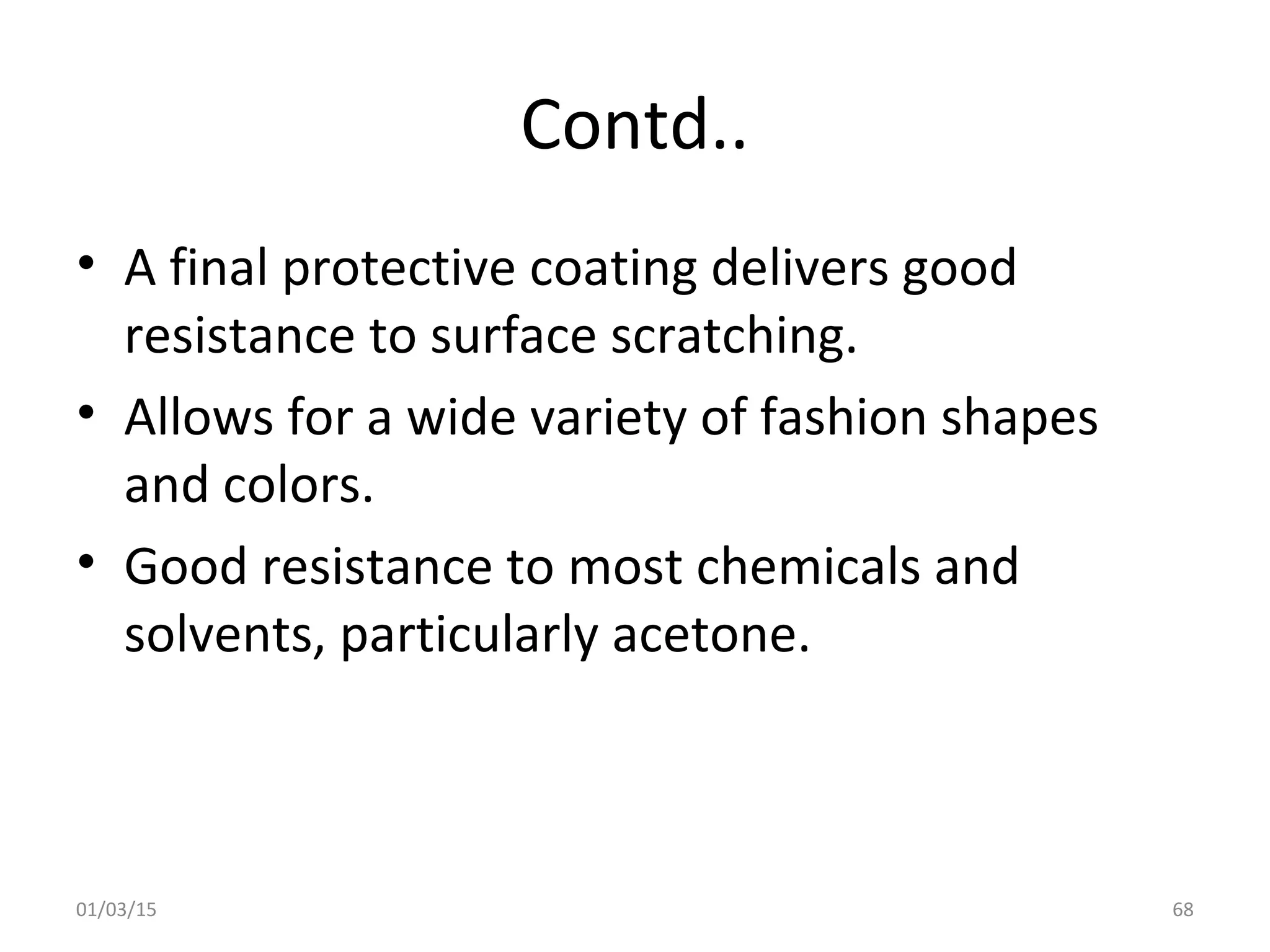 Contd..
• A final protective coating delivers good
resistance to surface scratching.
• Allows for a wide variety of fashion shapes
and colors.
• Good resistance to most chemicals and
solvents, particularly acetone.
01/03/15 68
 