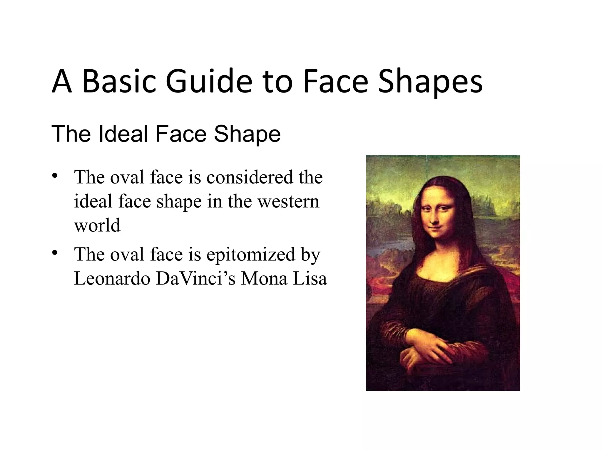 • The oval face is considered the
ideal face shape in the western
world
• The oval face is epitomized by
Leonardo DaVinci’s Mona Lisa
The Ideal Face Shape
A Basic Guide to Face Shapes
 