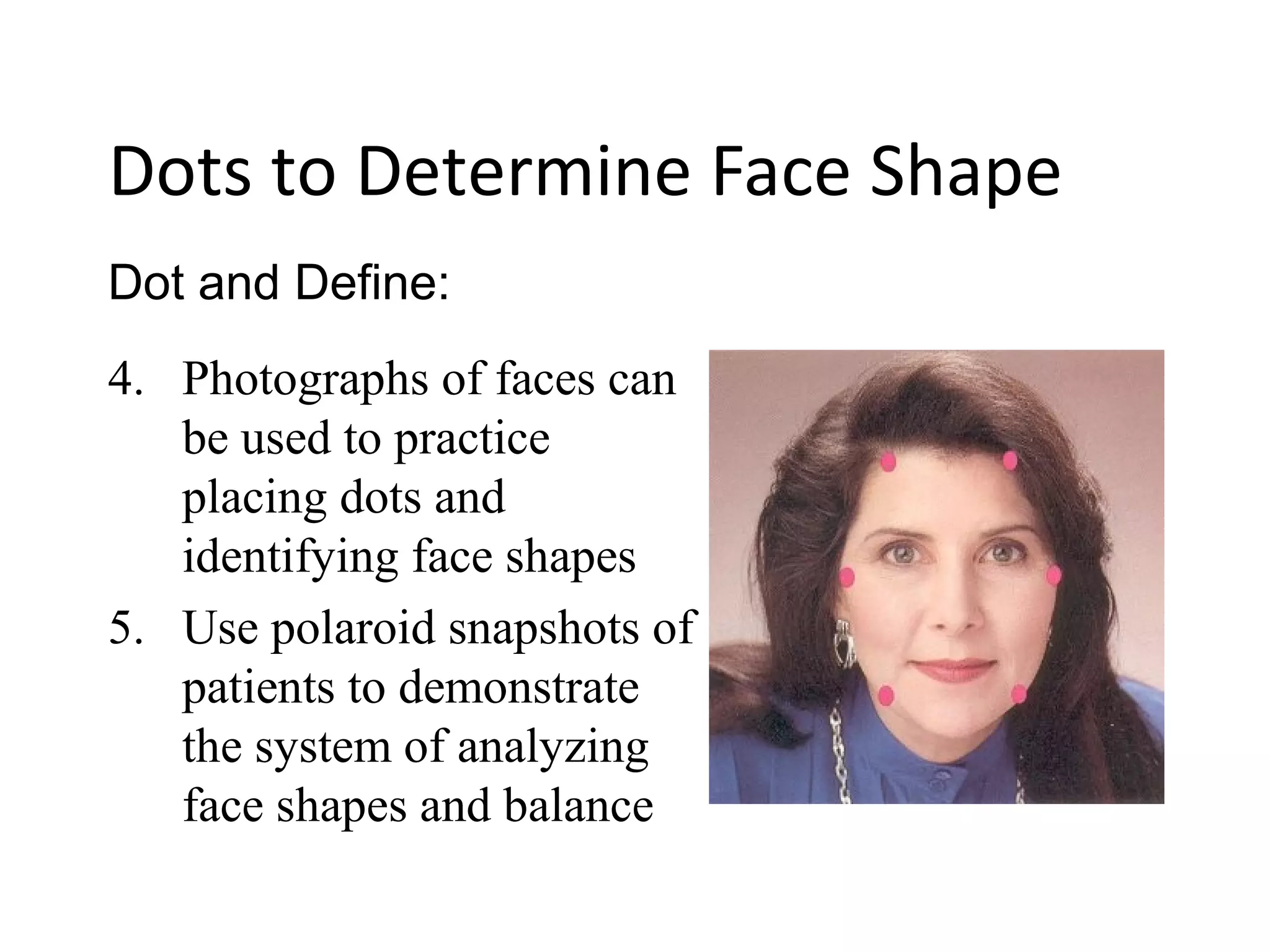 4. Photographs of faces can
be used to practice
placing dots and
identifying face shapes
5. Use polaroid snapshots of
patients to demonstrate
the system of analyzing
face shapes and balance
Dot and Define:
Dots to Determine Face Shape
 