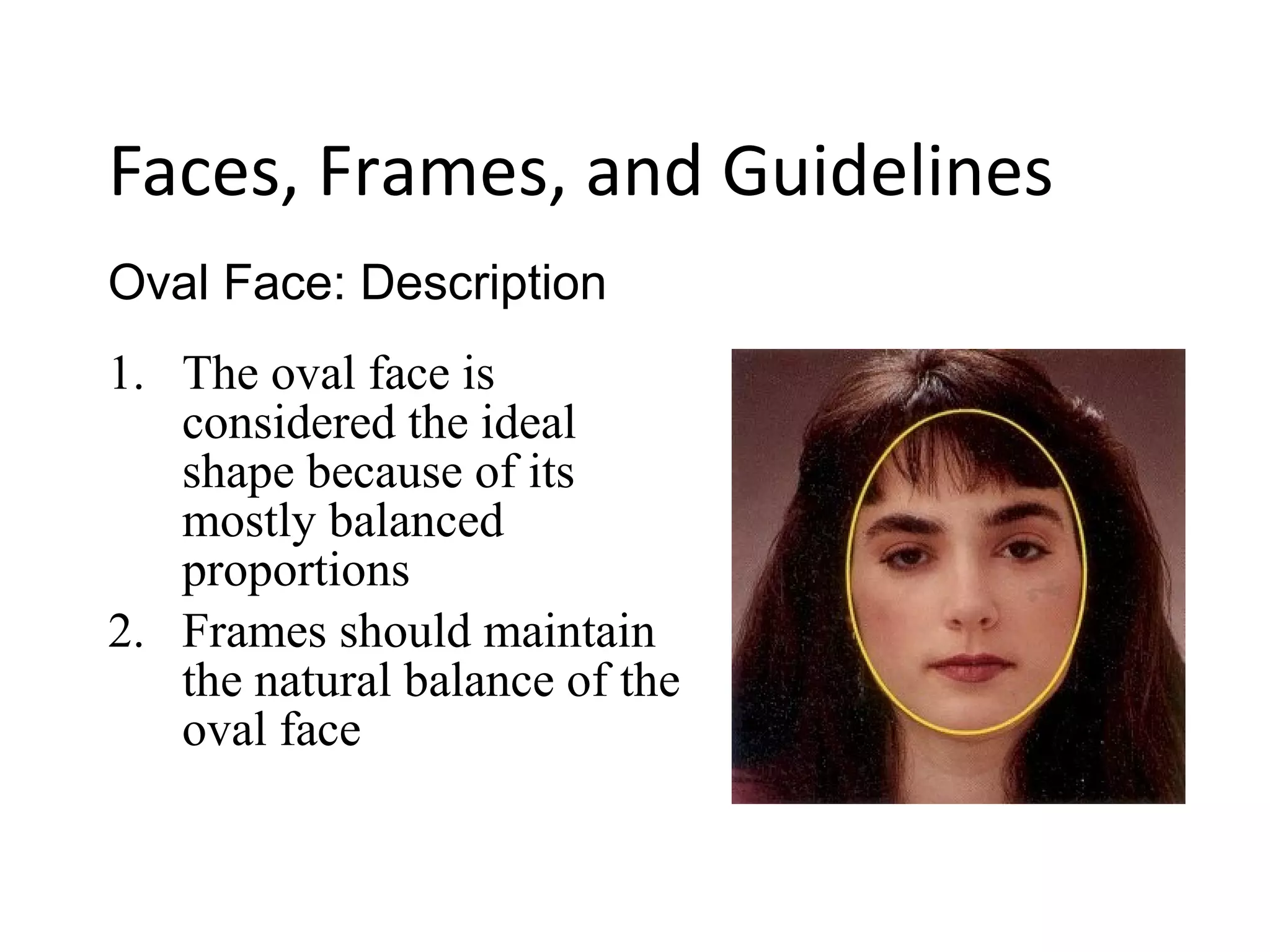 1. The oval face is
considered the ideal
shape because of its
mostly balanced
proportions
2. Frames should maintain
the natural balance of the
oval face
Oval Face: Description
Faces, Frames, and Guidelines
 