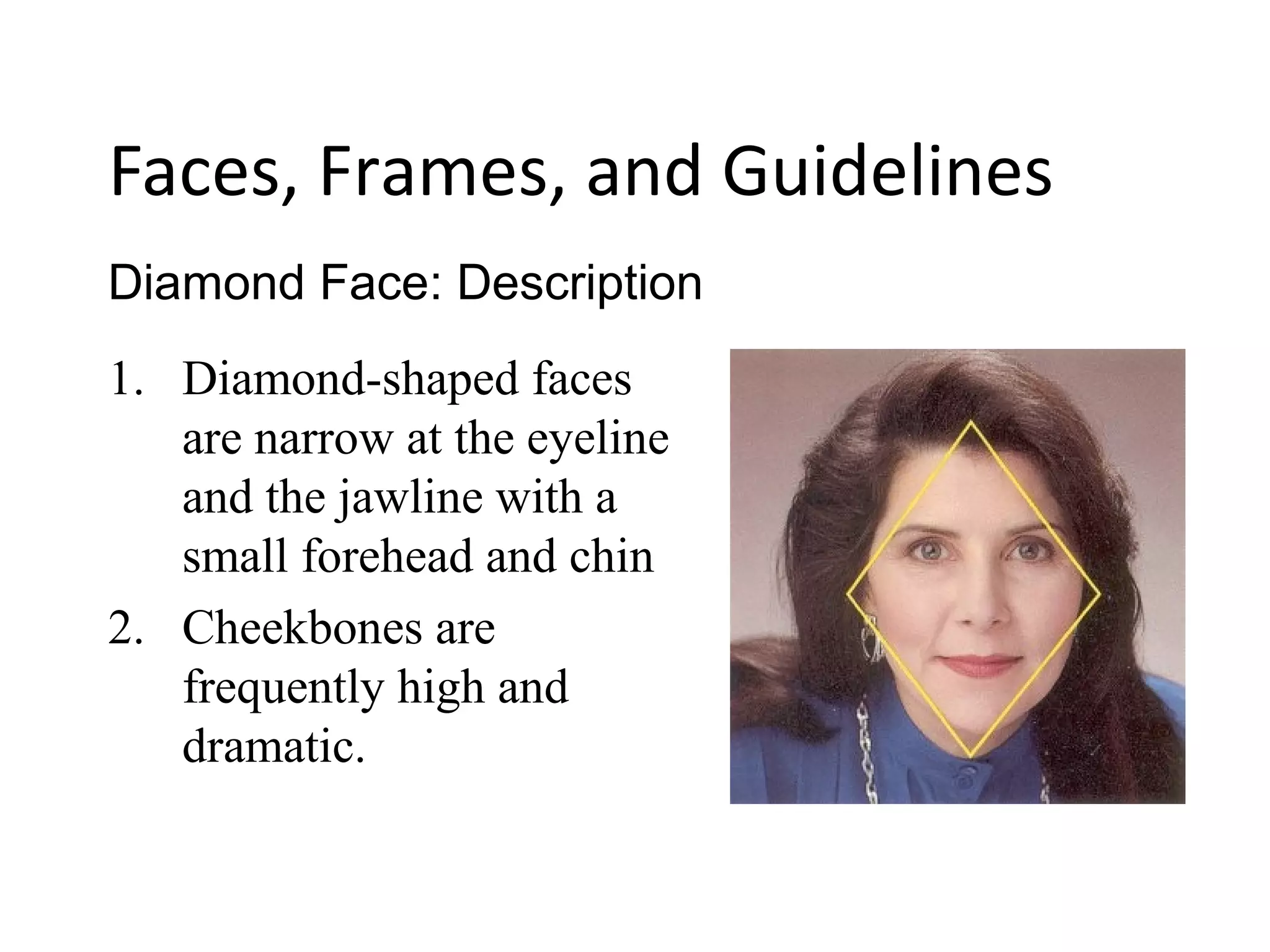 1. Diamond-shaped faces
are narrow at the eyeline
and the jawline with a
small forehead and chin
2. Cheekbones are
frequently high and
dramatic.
Diamond Face: Description
Faces, Frames, and Guidelines
 