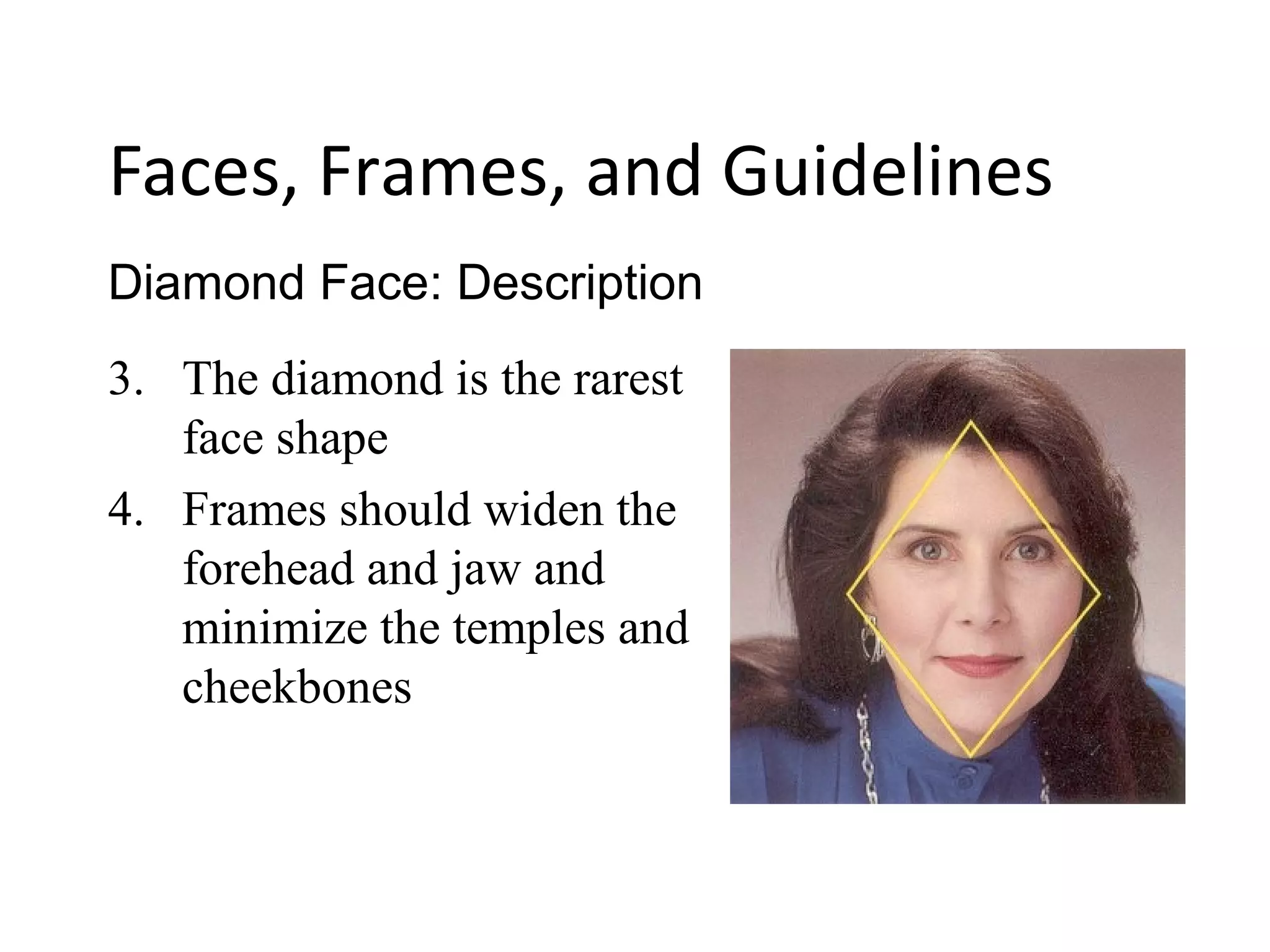 3. The diamond is the rarest
face shape
4. Frames should widen the
forehead and jaw and
minimize the temples and
cheekbones
Diamond Face: Description
Faces, Frames, and Guidelines
 