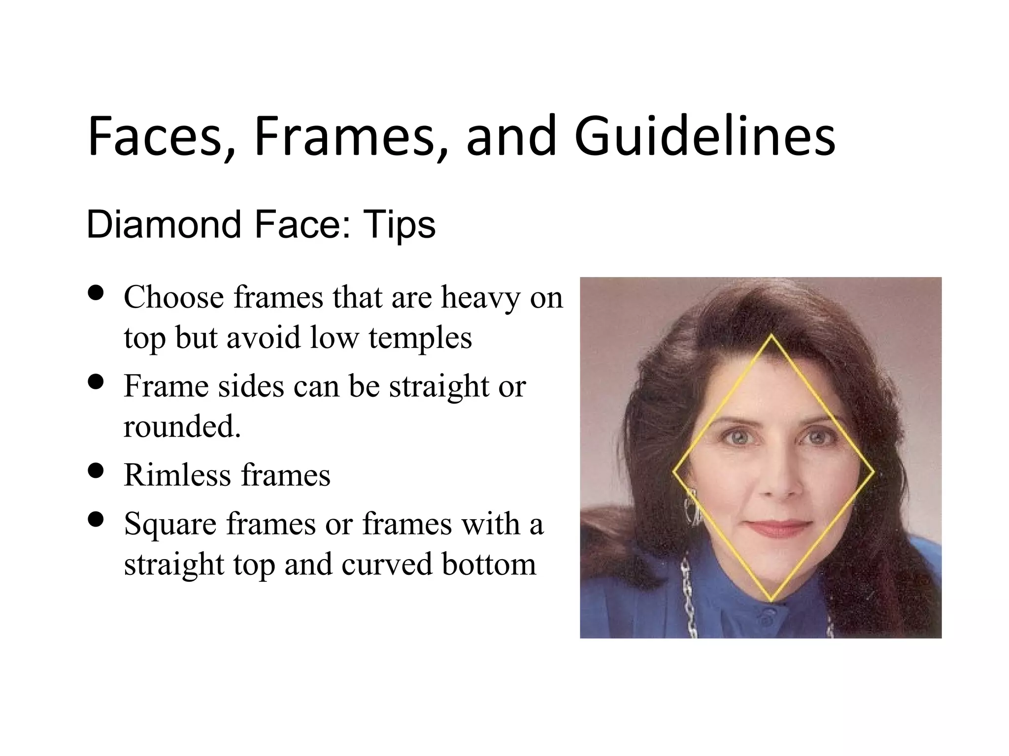 Diamond Face: Tips
Faces, Frames, and Guidelines
 Choose frames that are heavy on
top but avoid low temples
 Frame sides can be straight or
rounded.
 Rimless frames
 Square frames or frames with a
straight top and curved bottom
 