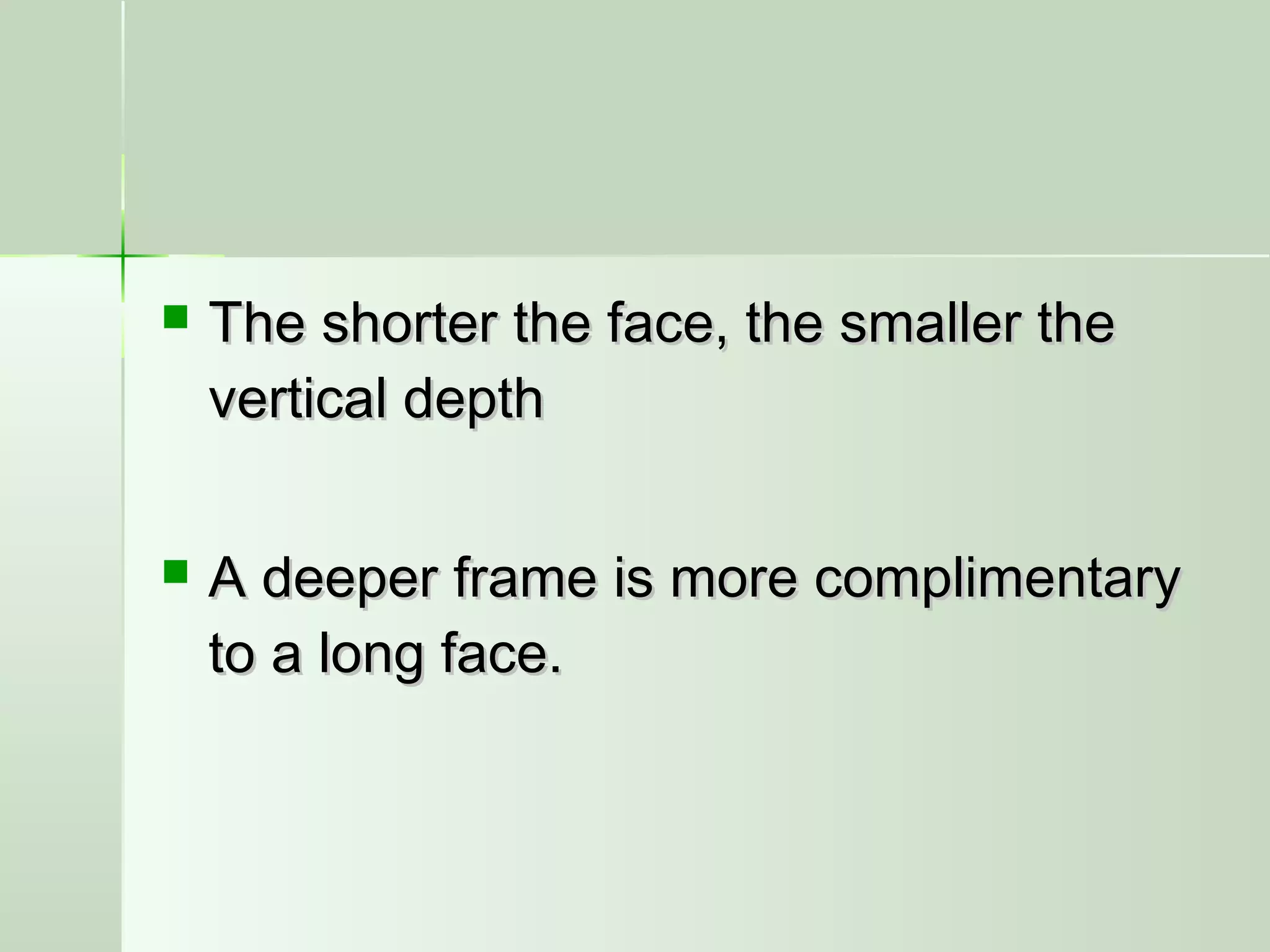  The shorter the face, the smaller theThe shorter the face, the smaller the
vertical depthvertical depth
 A deeper frame is more complimentaryA deeper frame is more complimentary
to a long face.to a long face.
 