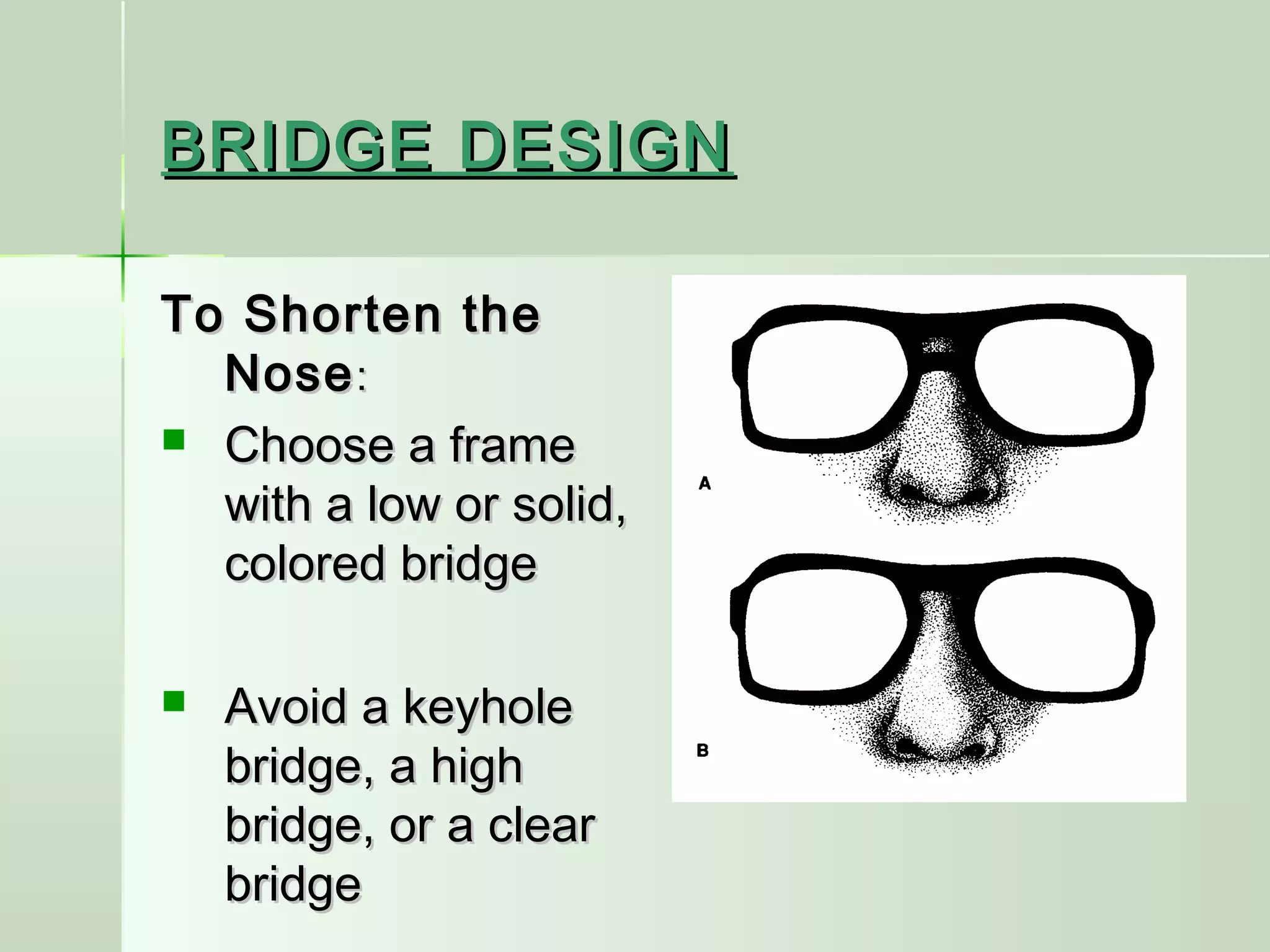 BRIDGE DESIGNBRIDGE DESIGN
To Shorten theTo Shorten the
NoseNose::
 Choose a frameChoose a frame
with a low or solid,with a low or solid,
colored bridgecolored bridge
 Avoid a keyholeAvoid a keyhole
bridge, a highbridge, a high
bridge, or a clearbridge, or a clear
bridgebridge
 