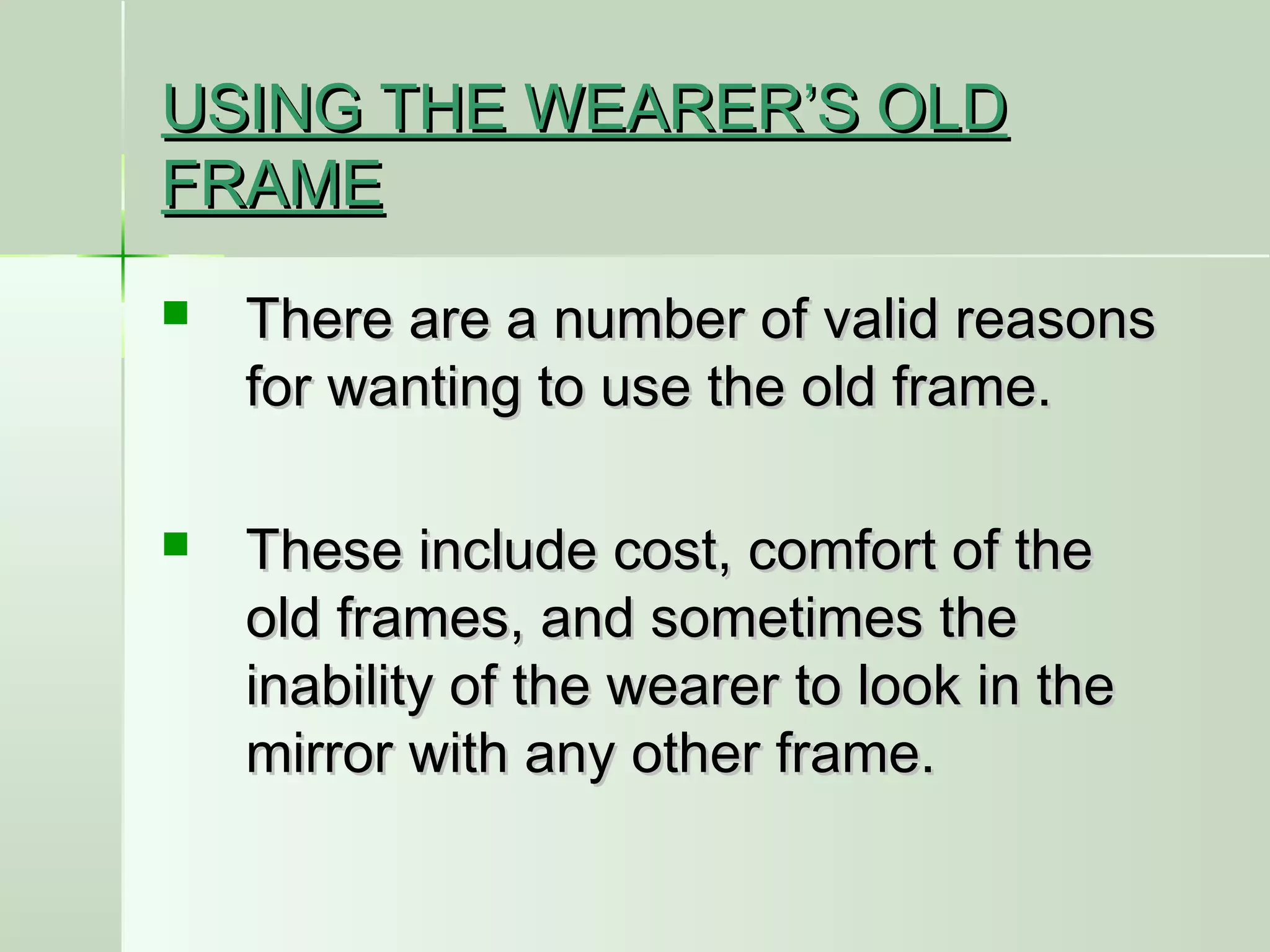 USING THE WEARER’S OLDUSING THE WEARER’S OLD
FRAMEFRAME
 There are a number of valid reasonsThere are a number of valid reasons
for wanting to use the old frame.for wanting to use the old frame.
 These include cost, comfort of theThese include cost, comfort of the
old frames, and sometimes theold frames, and sometimes the
inability of the wearer to look in theinability of the wearer to look in the
mirror with any other frame.mirror with any other frame.
 