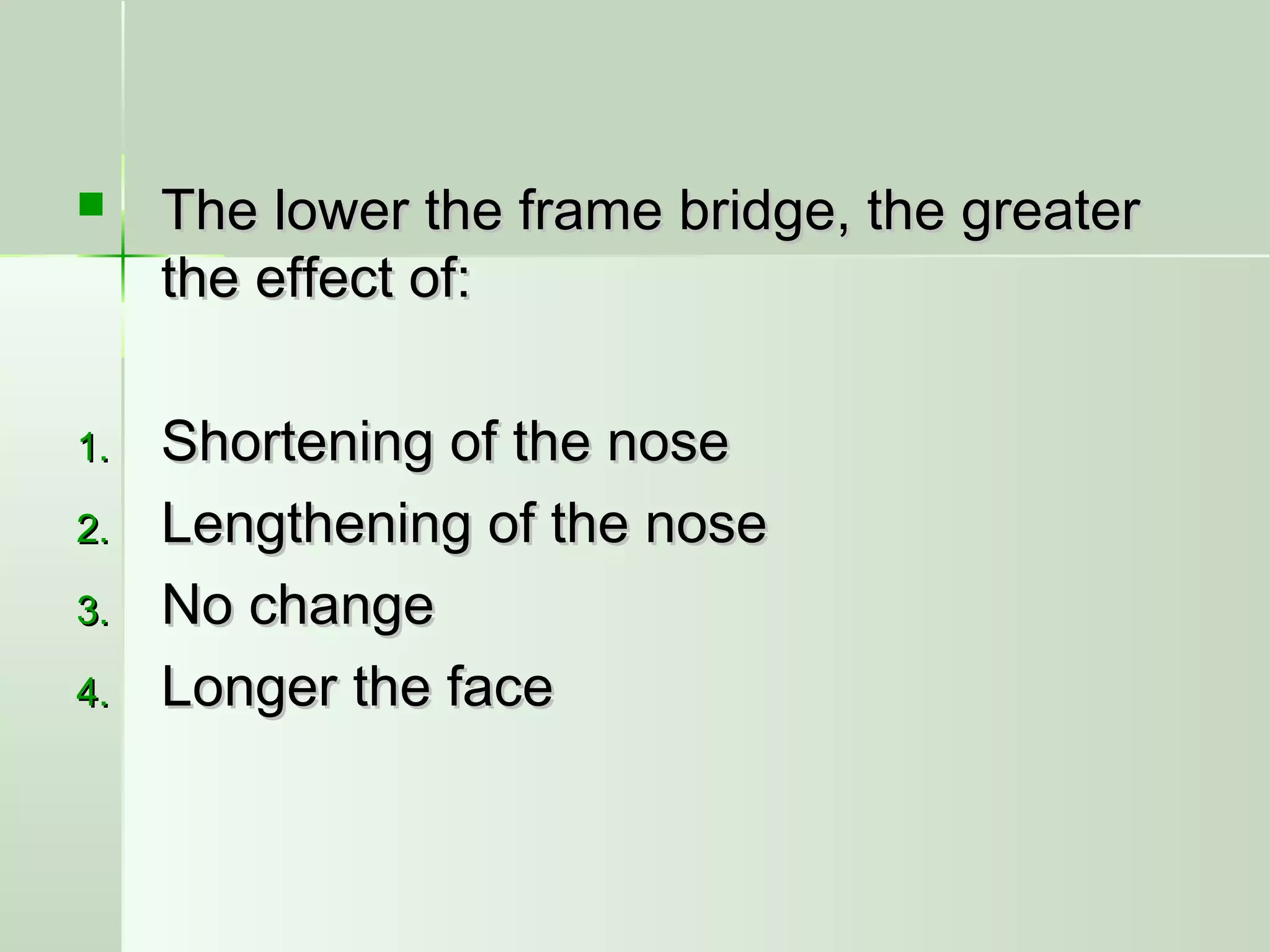  The lower the frame bridge, the greaterThe lower the frame bridge, the greater
the effect of:the effect of:
1.1. Shortening of the noseShortening of the nose
2.2. Lengthening of the noseLengthening of the nose
3.3. No changeNo change
4.4. Longer the faceLonger the face
 