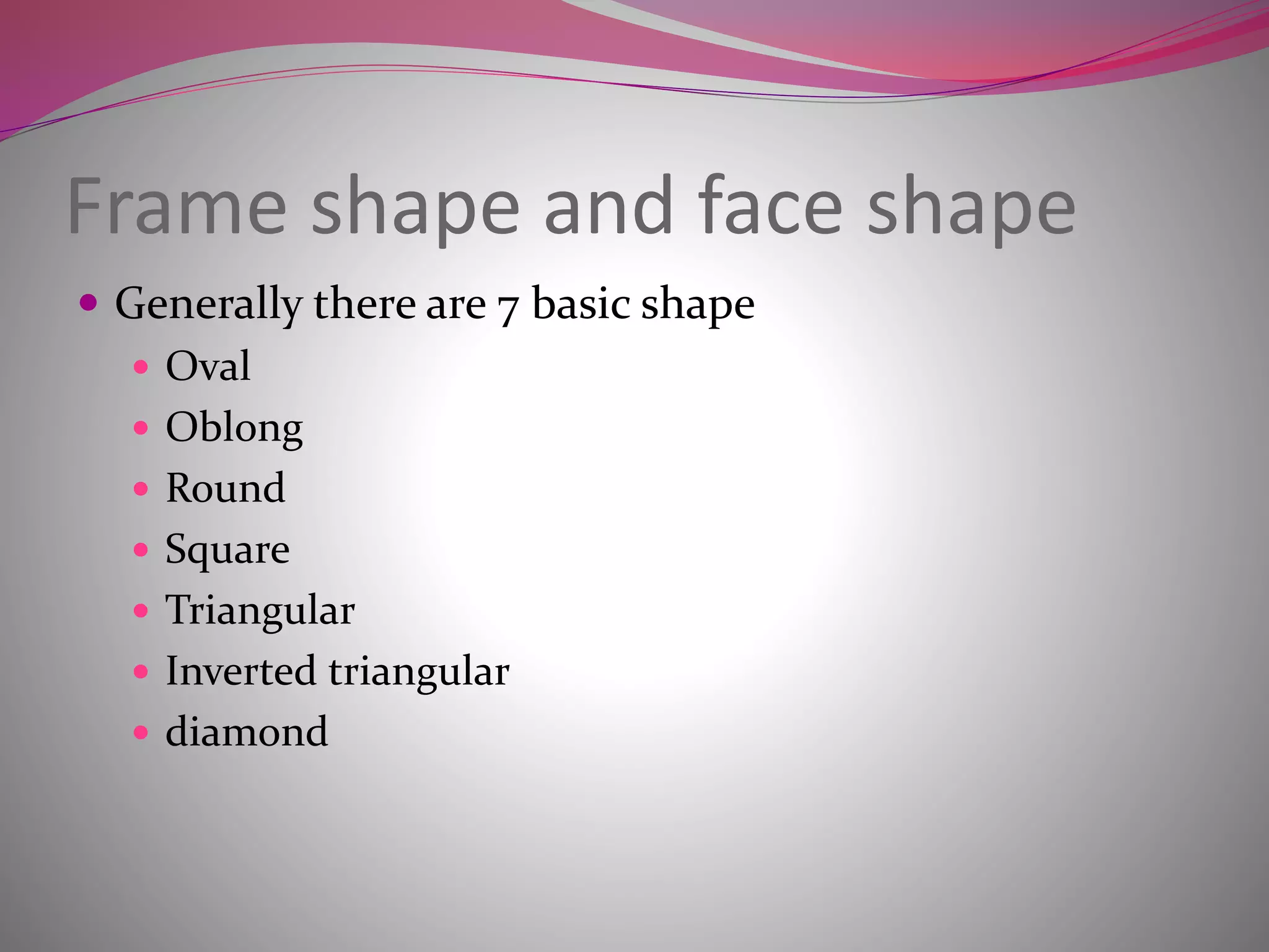 Frame shape and face shape
 Generally there are 7 basic shape
 Oval
 Oblong
 Round
 Square
 Triangular
 Inverted triangular
 diamond
 