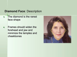 3.3. The diamond is the rarestThe diamond is the rarest
face shapeface shape
4.4. Frames should widen theFrames should widen the
forehead and jaw andforehead and jaw and
minimize the temples andminimize the temples and
cheekbonescheekbones
Diamond Face: Description
 
