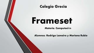 Colegio Grecia 
Frameset 
Materia: Computación 
Alumnos: Rodrigo Lameiro y Mariana Rubio 
 