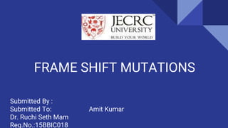 FRAME SHIFT MUTATIONS
Submitted By :
Submitted To: Amit Kumar
Dr. Ruchi Seth Mam
Reg.No.:15BBIC018
 