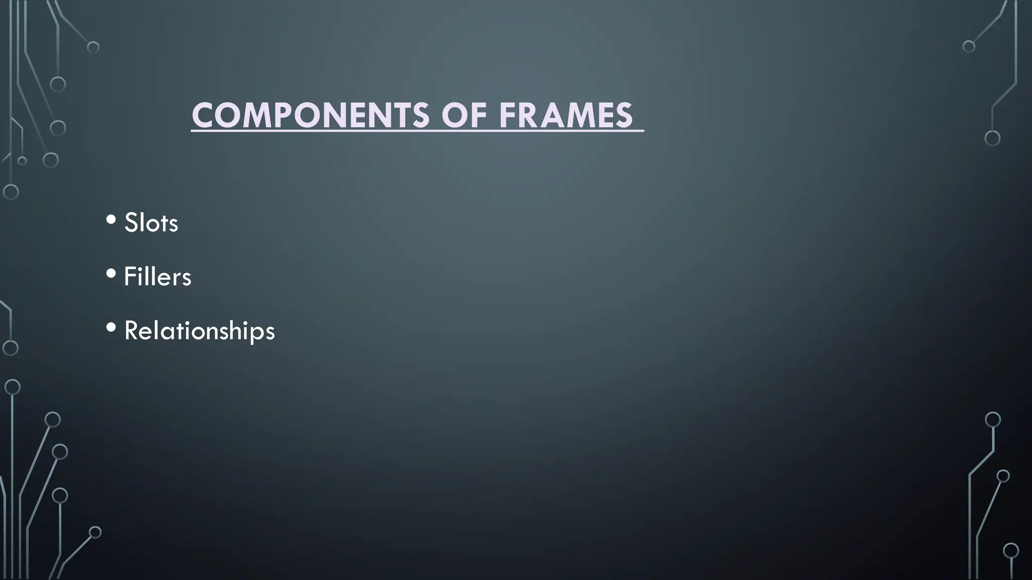 COMPONENTS OF FRAMES
• Slots
• Fillers
• Relationships
 