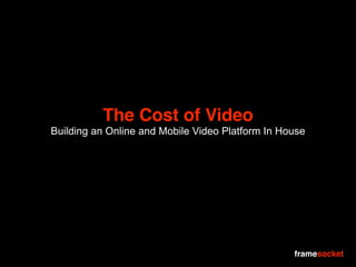 The Cost of Video
Building an Online and Mobile Video Platform In House




                                                  framesocket
 