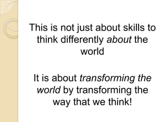 This is not just about skills to think differently about the worldIt is about transforming the world by transforming the way that we think!