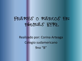 Frames o marcos en
   páginas HTML

 Realizado por: Corina Arteaga
    Colegio sudamericano
            9no “B”
 
