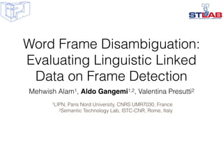 Word Frame Disambiguation:
Evaluating Linguistic Linked
Data on Frame Detection
Mehwish Alam1, Aldo Gangemi1,2, Valentina Presutti2
1LIPN, Paris Nord University, CNRS UMR7030, France
2Semantic Technology Lab, ISTC-CNR, Rome, Italy
 