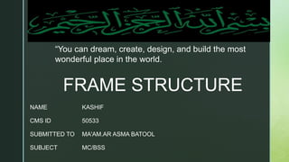 z
FRAME STRUCTURE
KASHIF
50533
MA'AM.AR ASMA BATOOL
MC/BSS
NAME
CMS ID
SUBMITTED TO
SUBJECT
“You can dream, create, design, and build the most
wonderful place in the world.
 