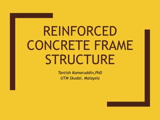 REINFORCED
CONCRETE FRAME
STRUCTURE
Tantish Kamaruddin,PhD
UTM Skudai, Malaysia
 