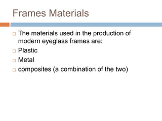 Frames Materials
 The materials used in the production of
modern eyeglass frames are:
 Plastic
 Metal
 composites (a combination of the two)
 