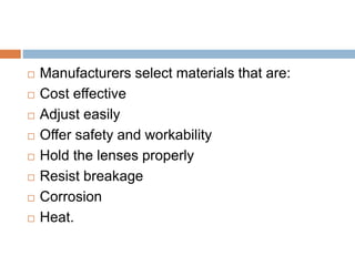  Manufacturers select materials that are:
 Cost effective
 Adjust easily
 Offer safety and workability
 Hold the lenses properly
 Resist breakage
 Corrosion
 Heat.
 