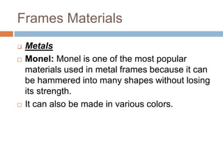 Frames Materials
 Metals
 Monel: Monel is one of the most popular
materials used in metal frames because it can
be hammered into many shapes without losing
its strength.
 It can also be made in various colors.
 