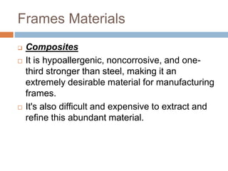 Frames Materials
 Composites
 It is hypoallergenic, noncorrosive, and one-
third stronger than steel, making it an
extremely desirable material for manufacturing
frames.
 It's also difficult and expensive to extract and
refine this abundant material.
 