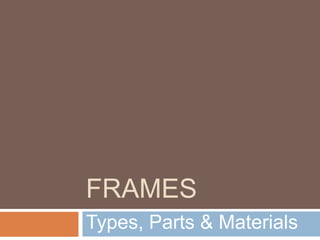 FRAMES
Types, Parts & Materials
 