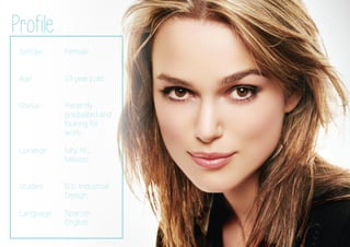 Gender
Age
Status
Location
Studies
Language
Profile
Female.
23 years old.
Recently
graduated and
looking for
work.
Mty, NL,
México.
B.S. Industrial
Design.
Spanish
English
 