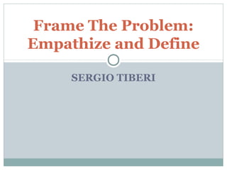 SERGIO TIBERI
Frame The Problem:
Empathize and Define
 