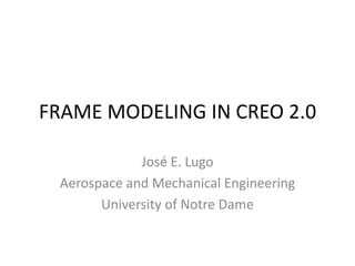 FRAME MODELING IN CREO 2.0

             José E. Lugo
 Aerospace and Mechanical Engineering
       University of Notre Dame
 