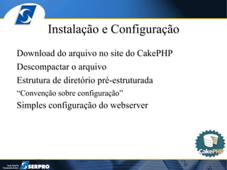 Instalação e Configuração Download do arquivo no site do CakePHP Descompactar o arquivo Estrutura de diretório pré-estruturada “ Convenção sobre configuração” Simples configuração do webserver 
