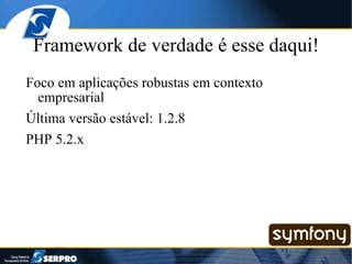Framework de verdade é esse daqui! Foco em aplicações robustas em contexto empresarial Última versão estável: 1.2.8 PHP 5.2.x 