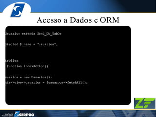Acesso a Dados e ORM class Usuarios extends Zend_Db_Table { protected $_name = "usuarios"; } // Controller public function indexAction()  { $usuarios = new Usuarios(); $this->view->usuarios = $usuarios->fetchAll(); } 