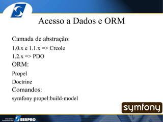 Acesso a Dados e ORM Camada de abstração:  1.0.x e 1.1.x => Creole 1.2.x => PDO ORM:  Propel Doctrine Comandos: symfony propel:build-model 
